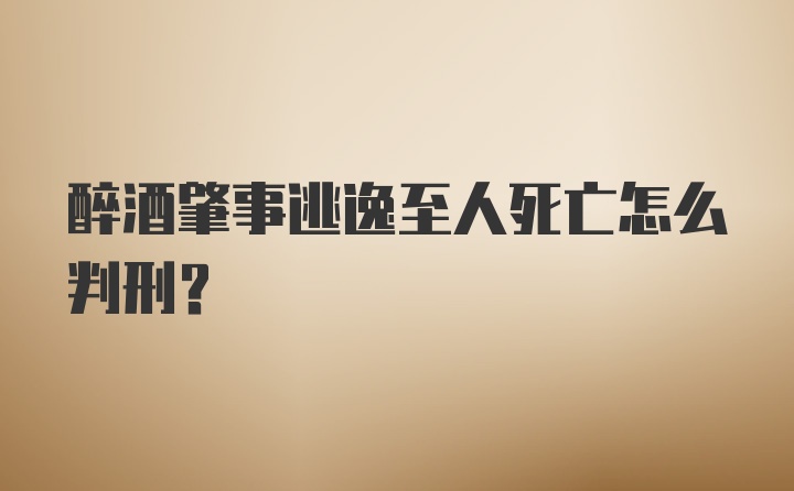 醉酒肇事逃逸至人死亡怎么判刑？