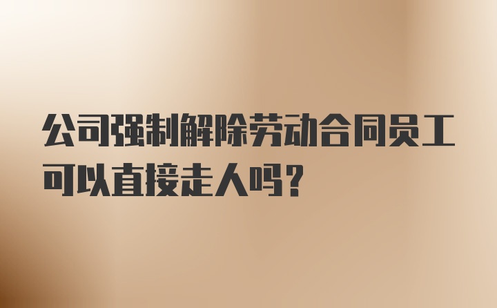 公司强制解除劳动合同员工可以直接走人吗?