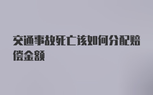 交通事故死亡该如何分配赔偿金额