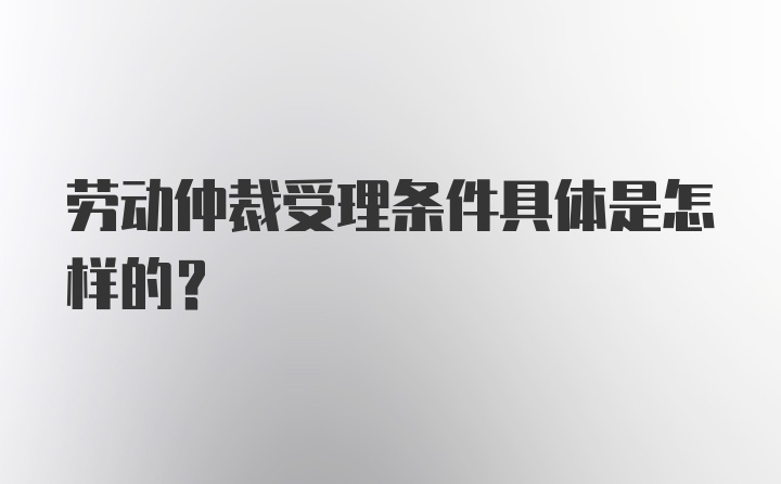 劳动仲裁受理条件具体是怎样的？