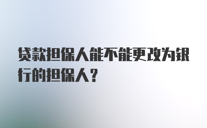 贷款担保人能不能更改为银行的担保人？