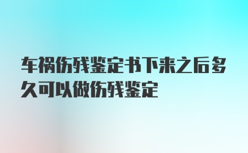 车祸伤残鉴定书下来之后多久可以做伤残鉴定