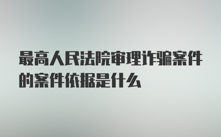 最高人民法院审理诈骗案件的案件依据是什么