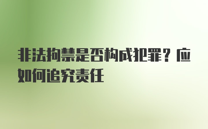 非法拘禁是否构成犯罪？应如何追究责任