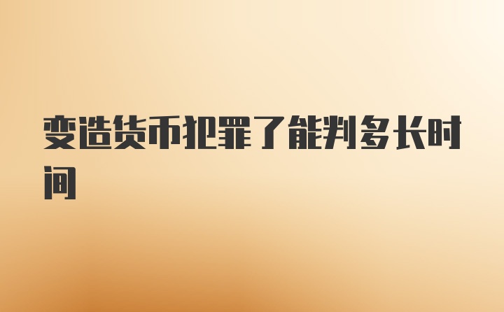 变造货币犯罪了能判多长时间