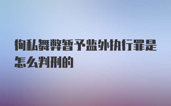 徇私舞弊暂予监外执行罪是怎么判刑的