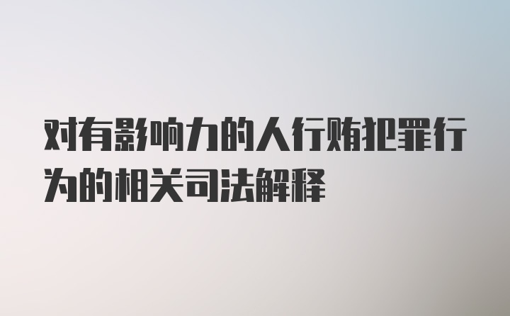 对有影响力的人行贿犯罪行为的相关司法解释