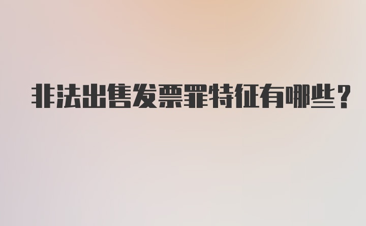 非法出售发票罪特征有哪些？