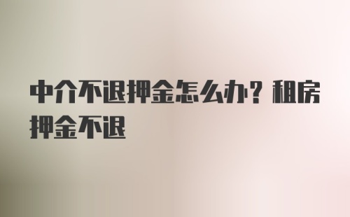 中介不退押金怎么办？租房押金不退