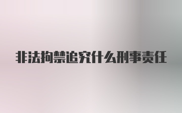 非法拘禁追究什么刑事责任