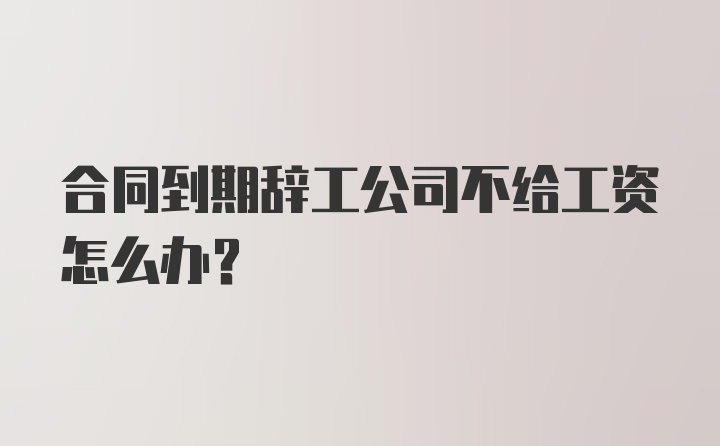 合同到期辞工公司不给工资怎么办？