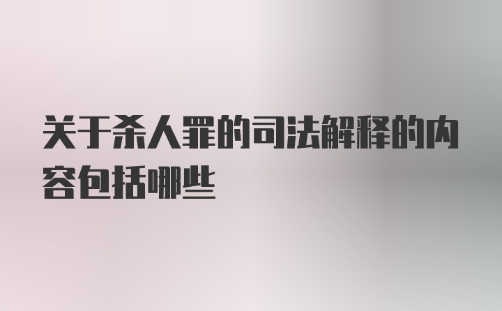 关于杀人罪的司法解释的内容包括哪些