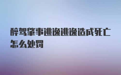 醉驾肇事逃逸逃逸造成死亡怎么处罚