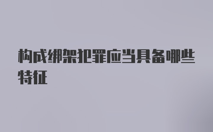 构成绑架犯罪应当具备哪些特征