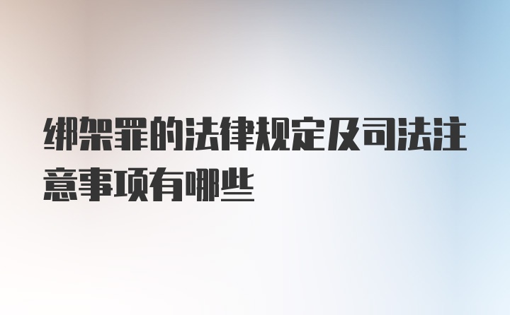 绑架罪的法律规定及司法注意事项有哪些