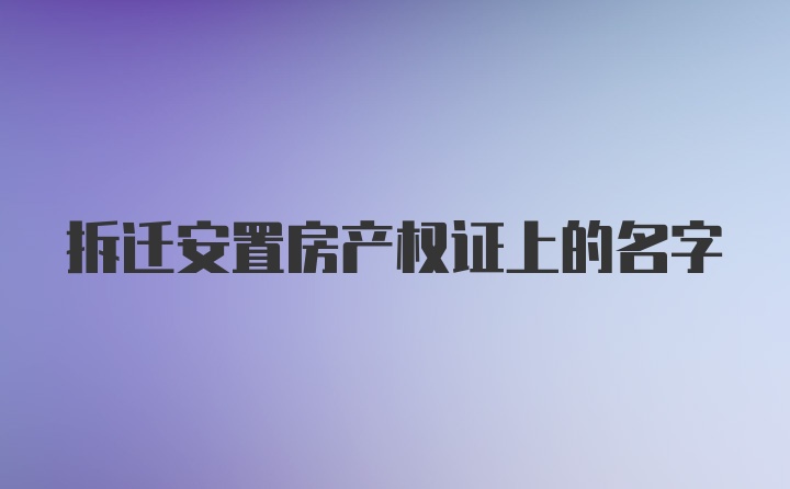 拆迁安置房产权证上的名字