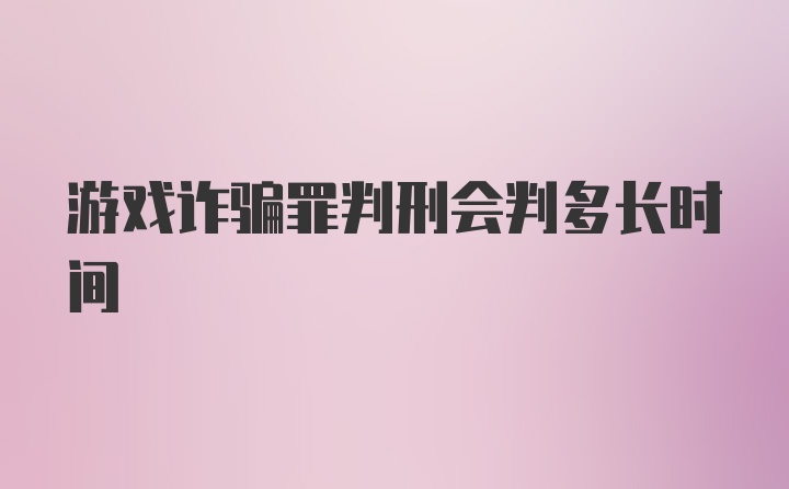 游戏诈骗罪判刑会判多长时间