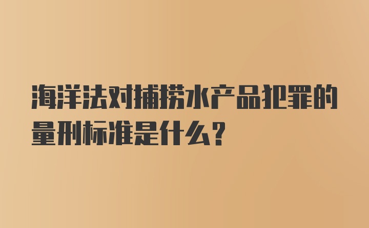 海洋法对捕捞水产品犯罪的量刑标准是什么？