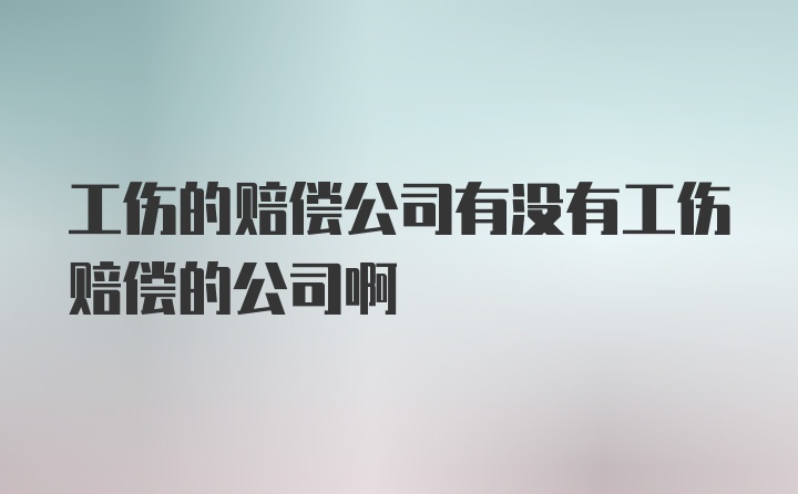 工伤的赔偿公司有没有工伤赔偿的公司啊