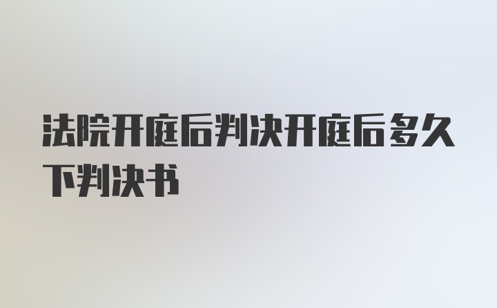 法院开庭后判决开庭后多久下判决书