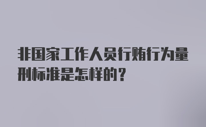 非国家工作人员行贿行为量刑标准是怎样的?