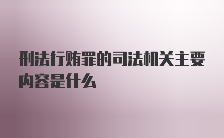 刑法行贿罪的司法机关主要内容是什么