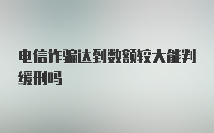 电信诈骗达到数额较大能判缓刑吗