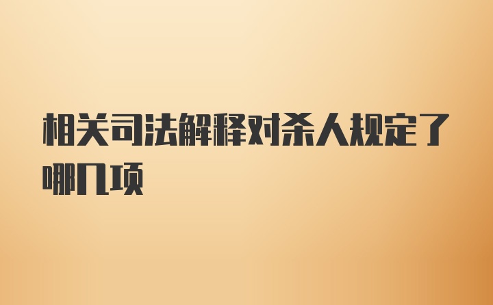 相关司法解释对杀人规定了哪几项