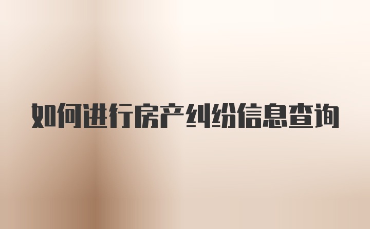 如何进行房产纠纷信息查询