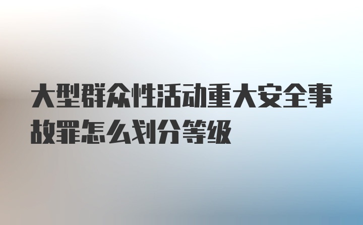 大型群众性活动重大安全事故罪怎么划分等级