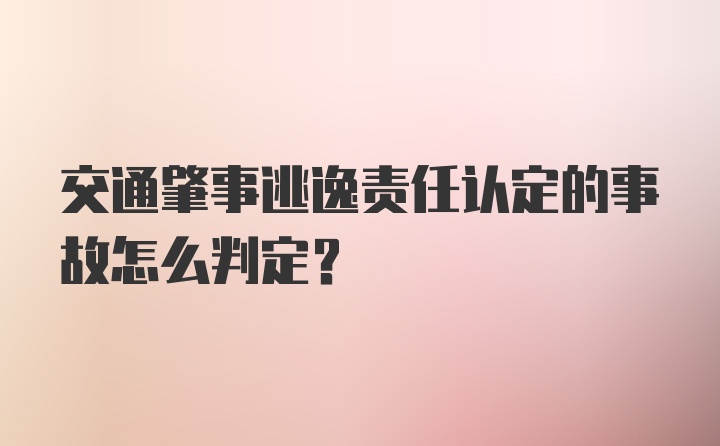 交通肇事逃逸责任认定的事故怎么判定?