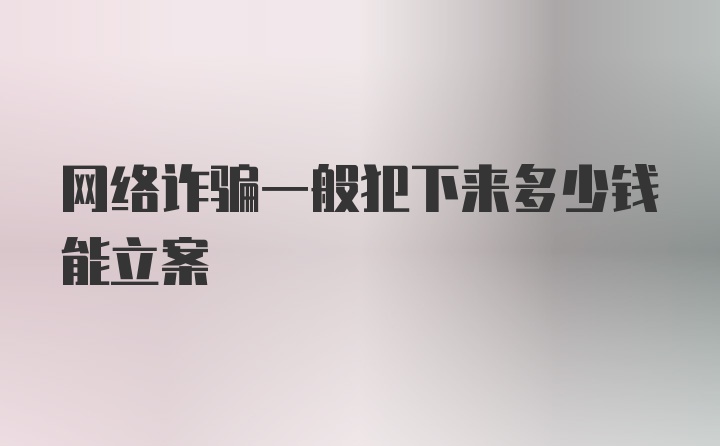 网络诈骗一般犯下来多少钱能立案