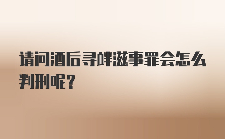 请问酒后寻衅滋事罪会怎么判刑呢?