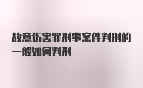 故意伤害罪刑事案件判刑的一般如何判刑