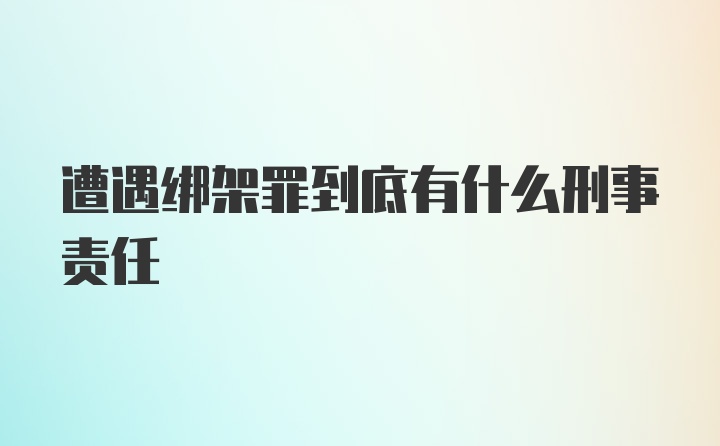 遭遇绑架罪到底有什么刑事责任