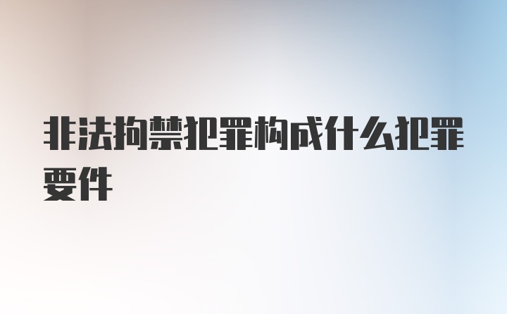 非法拘禁犯罪构成什么犯罪要件