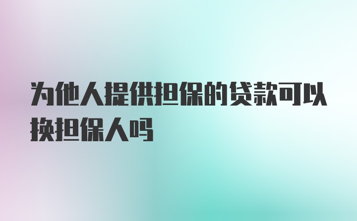 为他人提供担保的贷款可以换担保人吗