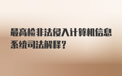 最高检非法侵入计算机信息系统司法解释?