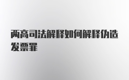 两高司法解释如何解释伪造发票罪