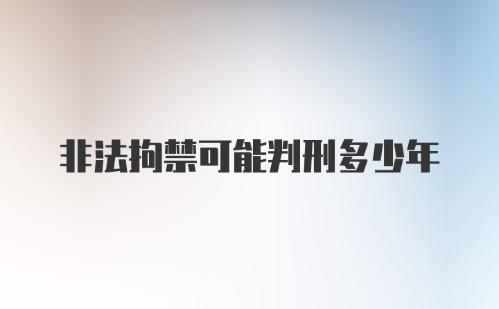 非法拘禁可能判刑多少年