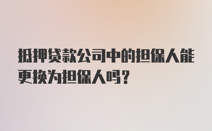 抵押贷款公司中的担保人能更换为担保人吗？