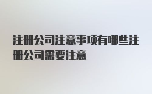 注册公司注意事项有哪些注册公司需要注意