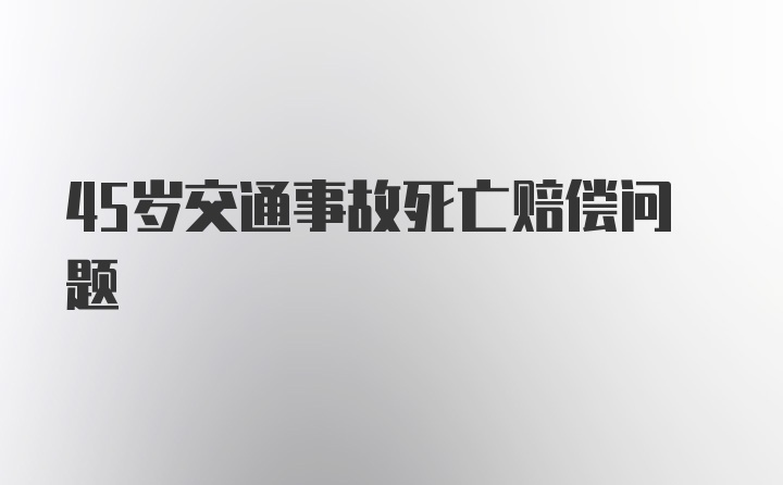 45岁交通事故死亡赔偿问题