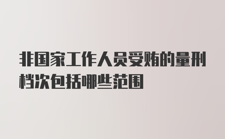 非国家工作人员受贿的量刑档次包括哪些范围