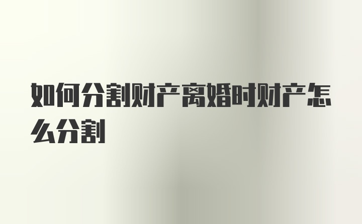 如何分割财产离婚时财产怎么分割