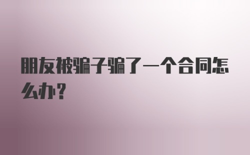 朋友被骗子骗了一个合同怎么办？