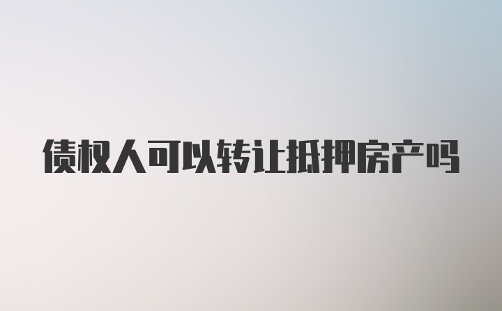 债权人可以转让抵押房产吗