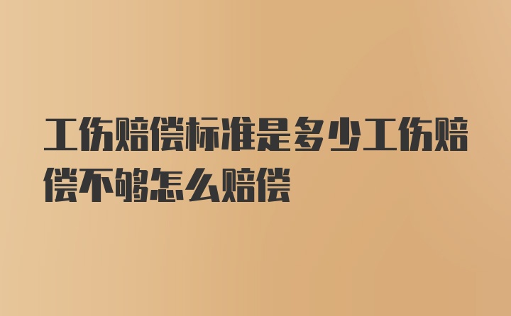 工伤赔偿标准是多少工伤赔偿不够怎么赔偿