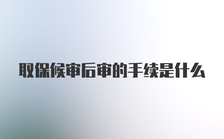 取保候审后审的手续是什么