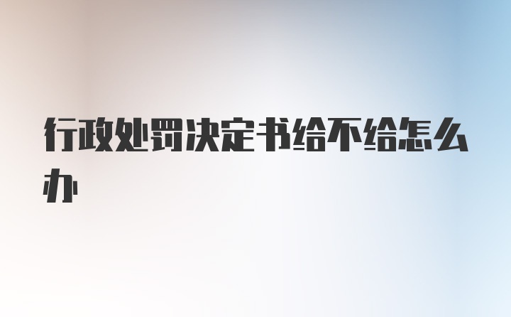 行政处罚决定书给不给怎么办